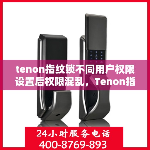 tenon指纹锁不同用户权限设置后权限混乱，Tenon指纹锁权限设置混乱问题解析与解决策略