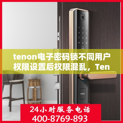 tenon电子密码锁不同用户权限设置后权限混乱，Tenon电子密码锁权限设置混乱解析与解决方案