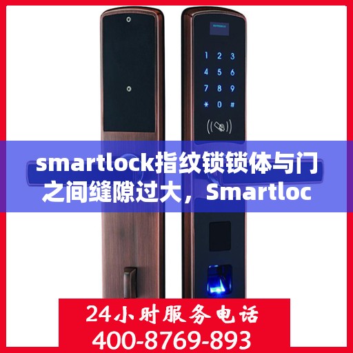 smartlock指纹锁锁体与门之间缝隙过大，Smartlock指纹锁锁体与门之间的缝隙过大问题解析