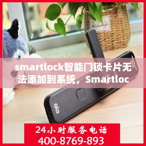 smartlock智能门锁卡片无法添加到系统，Smartlock智能门锁卡片添加失败问题解析
