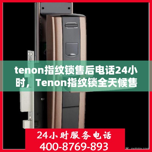 tenon指纹锁售后电话24小时，Tenon指纹锁全天候售后电话服务，24小时无忧维修支持