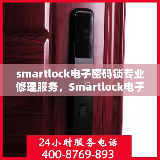 smartlock电子密码锁专业修理服务，Smartlock电子密码锁专业维修服务团队，为您的安全保驾护航