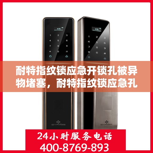 耐特指纹锁应急开锁孔被异物堵塞，耐特指纹锁应急孔异物堵塞处理指南
