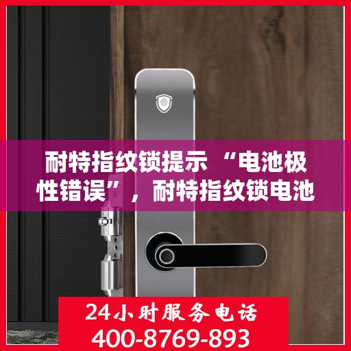 耐特指纹锁提示 “电池极性错误”，耐特指纹锁电池极性错误提示，正确安装电池，解锁无忧