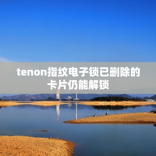 tenon指纹电子锁已删除的卡片仍能解锁