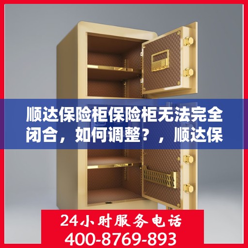 顺达保险柜保险柜无法完全闭合，如何调整？，顺达保险柜调整指南，解决无法完全闭合问题