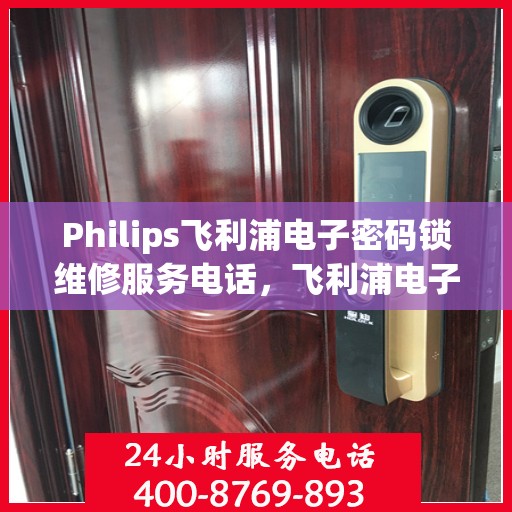 Philips飞利浦电子密码锁维修服务电话，飞利浦电子密码锁维修服务热线及解决方案