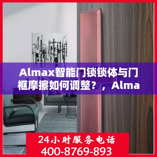 Almax智能门锁锁体与门框摩擦如何调整？，Almax智能门锁锁体调整指南，解决锁体与门框摩擦问题