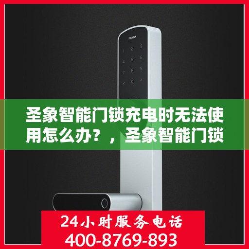 圣象智能门锁充电时无法使用怎么办？，圣象智能门锁充电故障解决方案探讨