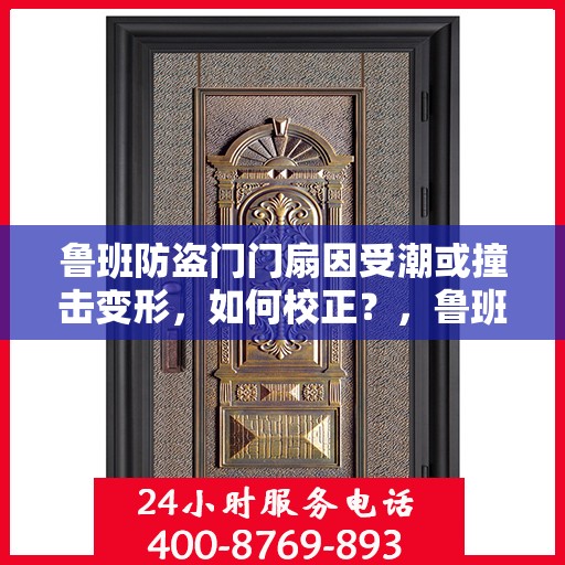 鲁班防盗门门扇因受潮或撞击变形，如何校正？，鲁班防盗门门扇变形校正指南，如何应对潮湿与撞击的挑战？