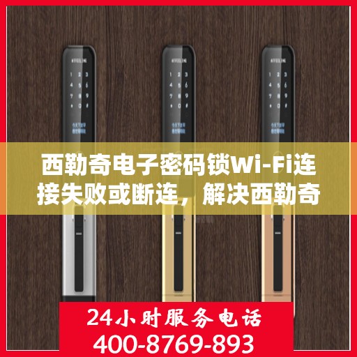 西勒奇电子密码锁Wi-Fi连接失败或断连，解决西勒奇电子密码锁Wi-Fi连接问题的步骤