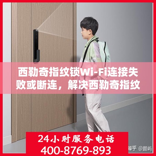 西勒奇指纹锁Wi-Fi连接失败或断连，解决西勒奇指纹锁Wi-Fi连接失败问题的步骤