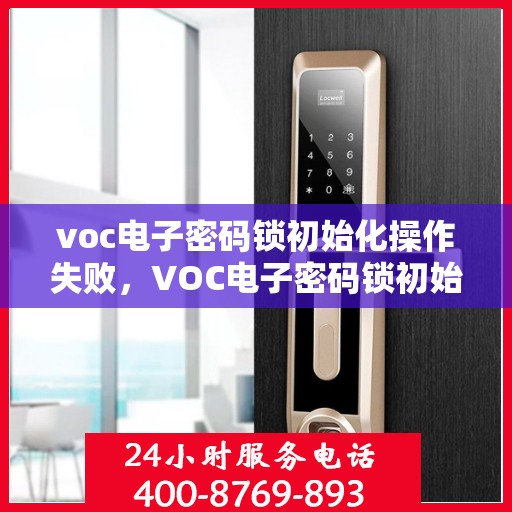 voc电子密码锁初始化操作失败，VOC电子密码锁初始化操作失败的解决方案和排查步骤
