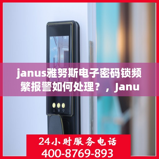 janus雅努斯电子密码锁频繁报警如何处理？，Janus雅努斯电子密码锁频繁报警的解决方法