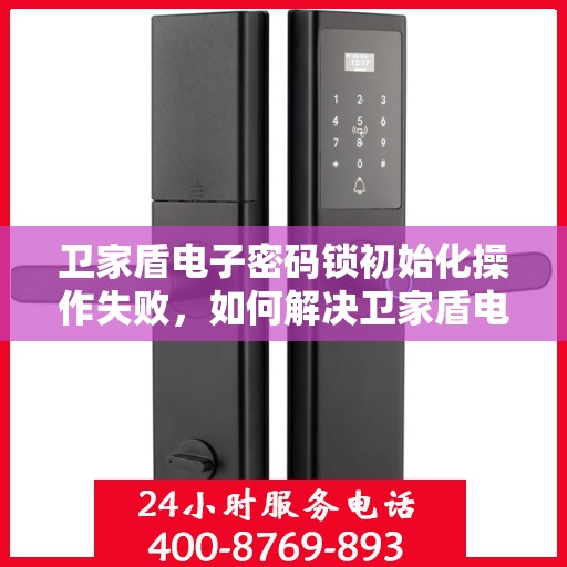 卫家盾电子密码锁初始化操作失败，如何解决卫家盾电子密码锁初始化失败的问题