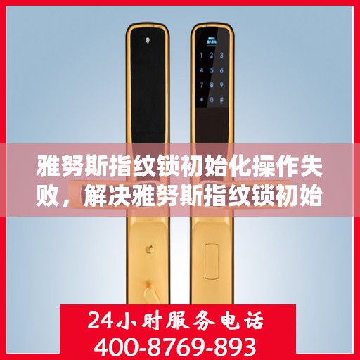 雅努斯指纹锁初始化操作失败，解决雅努斯指纹锁初始化失败问题的步骤指南