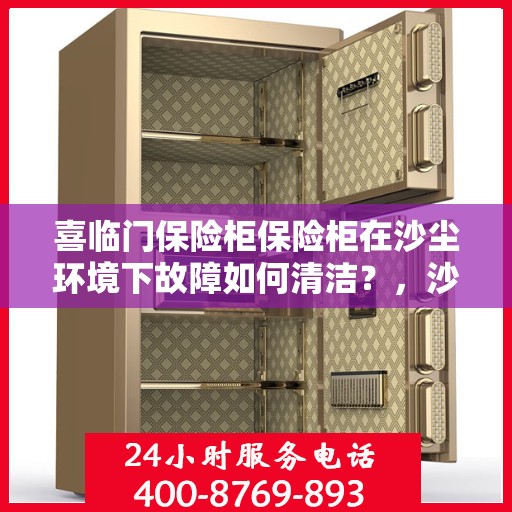 喜临门保险柜保险柜在沙尘环境下故障如何清洁？，沙尘环境下喜临门保险柜故障清洁指南