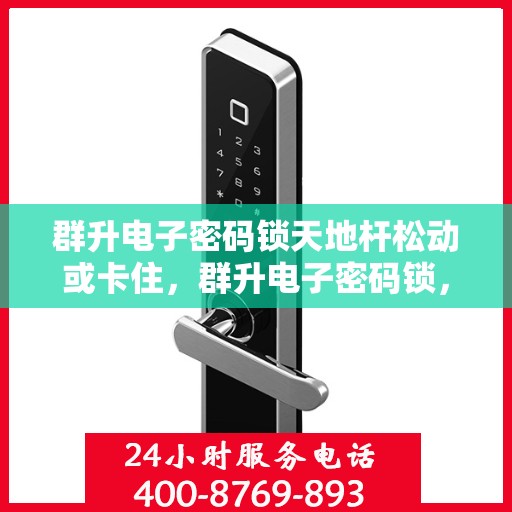 群升电子密码锁天地杆松动或卡住，群升电子密码锁，解决天地杆松动和卡住问题的建议