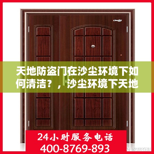 天地防盗门在沙尘环境下如何清洁？，沙尘环境下天地防盗门的清洁与保养攻略