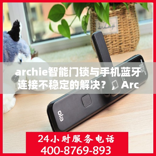 archie智能门锁与手机蓝牙连接不稳定的解决？，Archie智能门锁蓝牙连接不稳定问题解析与解决方案