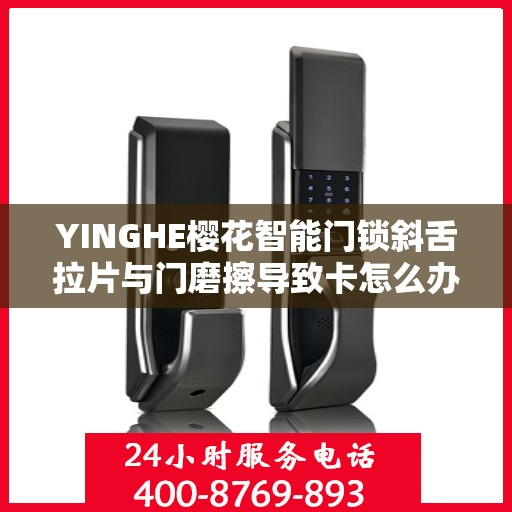 YINGHE樱花智能门锁斜舌拉片与门磨擦导致卡怎么办？，YINGHE樱花智能门锁斜舌拉片与门摩擦卡顿问题解决方案