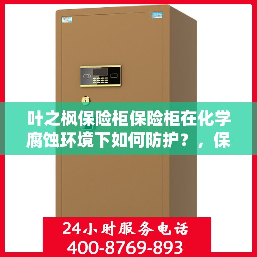 叶之枫保险柜保险柜在化学腐蚀环境下如何防护？，保险柜防护秘籍，叶之枫保险柜如何应对化学腐蚀环境的挑战？