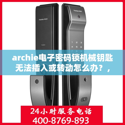 archie电子密码锁机械钥匙无法插入或转动怎么办？，Archie电子密码锁机械钥匙插入与转动问题解决方案