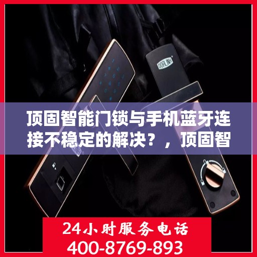 顶固智能门锁与手机蓝牙连接不稳定的解决？，顶固智能门锁蓝牙连接不稳定问题解决方案探讨