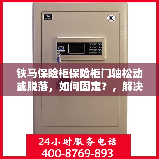 铁马保险柜保险柜门轴松动或脱落，如何固定？，解决铁马保险柜门轴松动脱落问题的方法与技巧