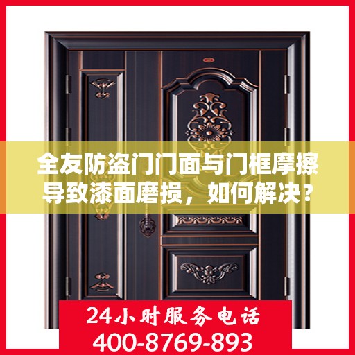 全友防盗门门面与门框摩擦导致漆面磨损，如何解决？，全友防盗门漆面因门面与门框摩擦受损的解决方法探讨