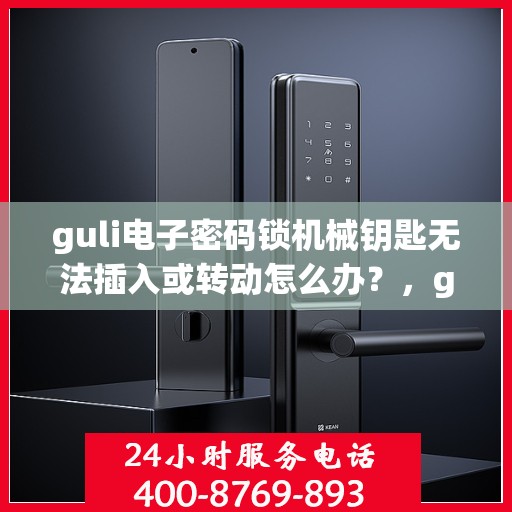 guli电子密码锁机械钥匙无法插入或转动怎么办？，guli电子密码锁机械钥匙插入与转动问题解决方案