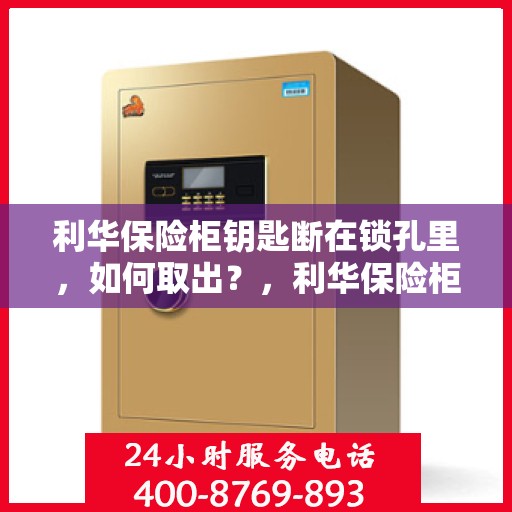 利华保险柜钥匙断在锁孔里，如何取出？，利华保险柜钥匙断裂锁孔内，专业解决方案助你轻松取出！