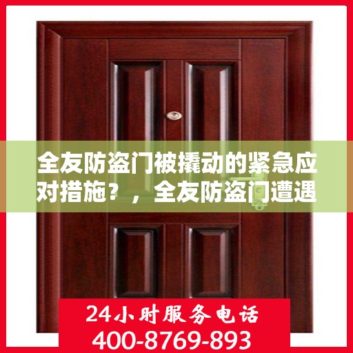 全友防盗门被撬动的紧急应对措施？，全友防盗门遭遇撬锁危机，紧急应对策略揭秘！