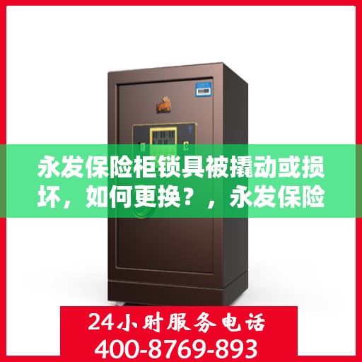 永发保险柜锁具被撬动或损坏，如何更换？，永发保险柜锁具更换指南，应对锁具撬动与损坏的解决方案