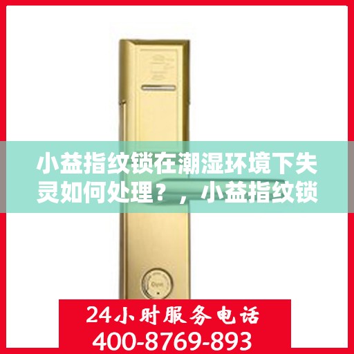 小益指纹锁在潮湿环境下失灵如何处理？，小益指纹锁潮湿环境失灵问题解决方案指南