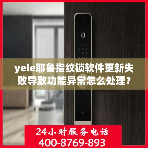 yele耶鲁指纹锁软件更新失败导致功能异常怎么处理？，如何解决yele（耶鲁）指纹锁软件更新失败的问题？