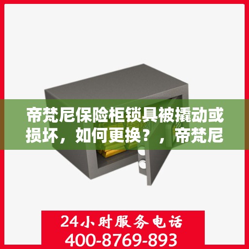 帝梵尼保险柜锁具被撬动或损坏，如何更换？，帝梵尼保险柜锁具更换指南，应对锁具被撬动或损坏的情况