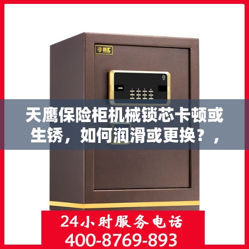 天鹰保险柜机械锁芯卡顿或生锈，如何润滑或更换？，天鹰保险柜机械锁芯卡顿生锈解决指南，润滑与更换步骤详解