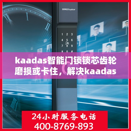 kaadas智能门锁锁芯齿轮磨损或卡住，解决kaadas智能门锁锁芯齿轮磨损与卡住问题的步骤