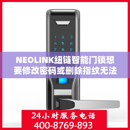 NEOLINK纽链智能门锁想要修改密码或删除指纹无法操作怎么办？，NEOLINK纽链智能门锁操作疑难解析，密码修改与指纹删除指南