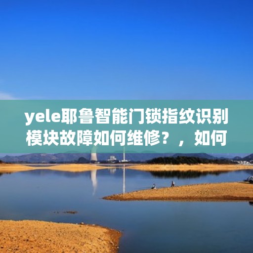 yele耶鲁智能门锁指纹识别模块故障如何维修？，如何维修yele耶鲁智能门锁的指纹识别模块故障？