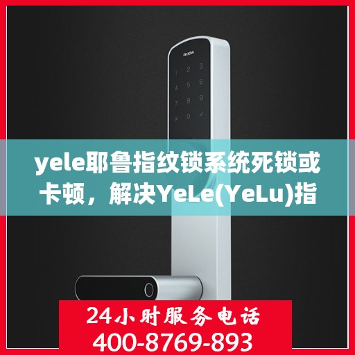 yele耶鲁指纹锁系统死锁或卡顿，解决YeLe(YeLu)指纹锁系统运行问题的技巧与建议