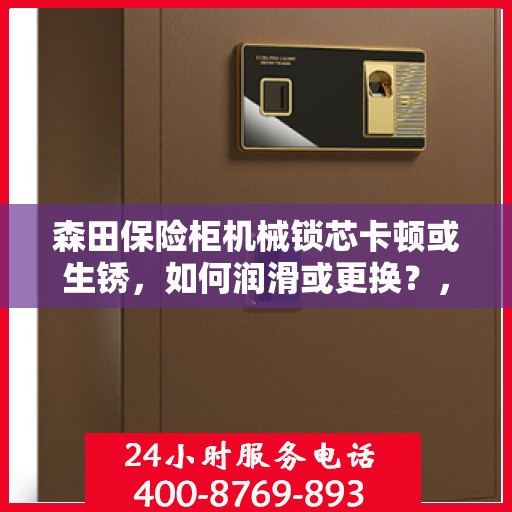 森田保险柜机械锁芯卡顿或生锈，如何润滑或更换？，森田保险柜机械锁芯卡顿生锈解决方案，润滑与更换指南