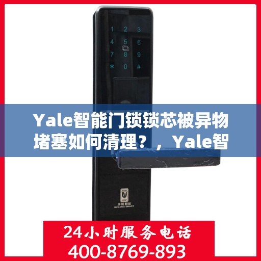Yale智能门锁锁芯被异物堵塞如何清理？，Yale智能门锁锁芯异物堵塞清理指南
