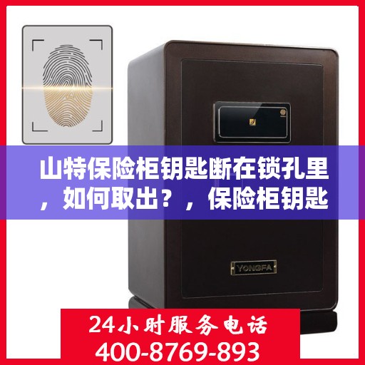 山特保险柜钥匙断在锁孔里，如何取出？，保险柜钥匙断锁孔内，山特保险柜应急处理指南