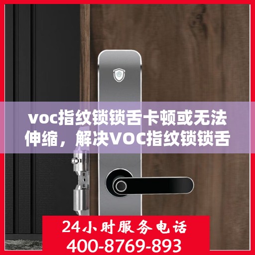 voc指纹锁锁舌卡顿或无法伸缩，解决VOC指纹锁锁舌卡顿问题的步骤