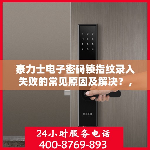 豪力士电子密码锁指纹录入失败的常见原因及解决？，豪力士电子密码锁指纹录入失败的原因分析与解决方案