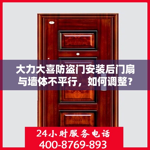 大力大喜防盗门安装后门扇与墙体不平行，如何调整？，大力大喜防盗门后门扇安装调整指南，解决门扇与墙体不平行问题