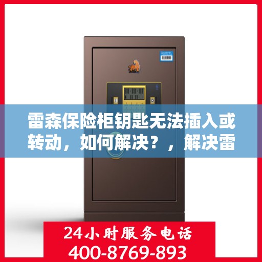 雷森保险柜钥匙无法插入或转动，如何解决？，解决雷森保险柜钥匙无法插入或转动问题的方法与技巧