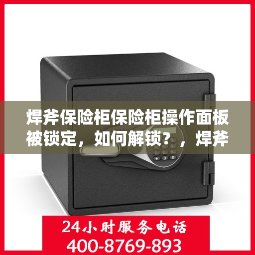 焊斧保险柜保险柜操作面板被锁定，如何解锁？，焊斧保险柜操作面板锁定解决指南，解锁秘籍大揭秘